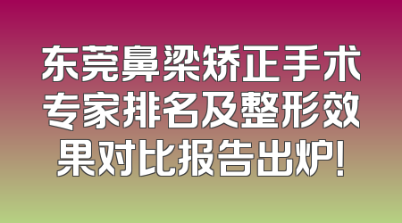 东莞鼻梁矫正手术专家排名及整形效果对比报告出炉！
