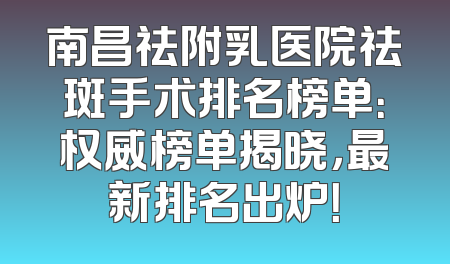 南昌祛附乳医院祛斑手术排名榜单：权威榜单揭晓，最新排名出炉！