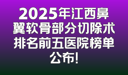 2025年江西鼻翼软骨部分切除术排名前五医院榜单公布！