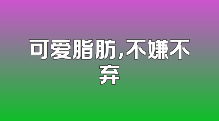 可爱脂肪，不嫌不弃