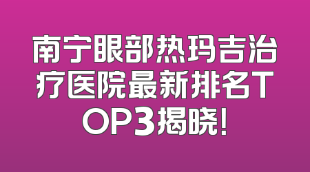 南宁眼部热玛吉治疗医院最新排名TOP3揭晓！