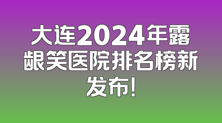 大连2024年露龈笑医院排名榜新发布！