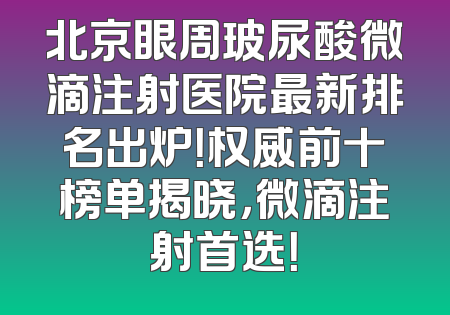 北京眼周玻尿酸微滴注射医院最新排名出炉！权威前十榜单揭晓，微滴注射首选！