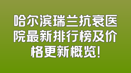 哈尔滨瑞兰抗衰医院最新排行榜及价格更新概览！