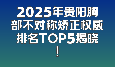 2025年贵阳胸部不对称矫正权威排名TOP5揭晓！