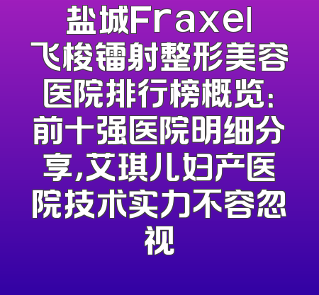 盐城Fraxel飞梭镭射整形美容医院排行榜概览：前十强医院明细分享，艾琪儿妇产医院技术实力不容忽视