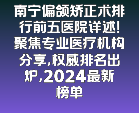 南宁偏颌矫正术排行前五医院详述！聚焦专业医疗机构分享，权威排名出炉，2024最新榜单