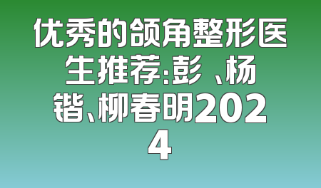 优秀的颌角整形医生推荐：彭喆、杨锴、柳春明2024