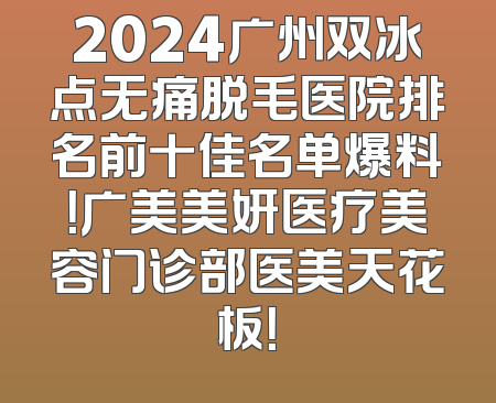 2024广州双冰点无痛脱毛医院排名前十佳名单爆料！广美美妍医疗美容门诊部医美天花板！