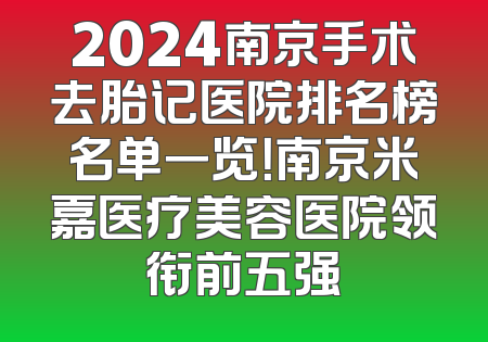 2024南京手术去胎记医院排名榜名单一览！南京米嘉医疗美容医院领衔前五强