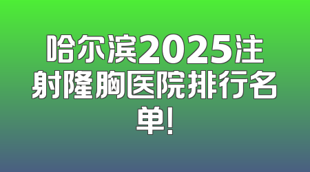 哈尔滨2025注射隆胸医院排行名单！