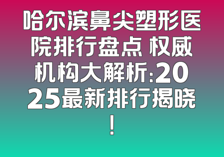 哈尔滨鼻尖塑形医院排行盘点 权威机构大解析：2025最新排行揭晓！