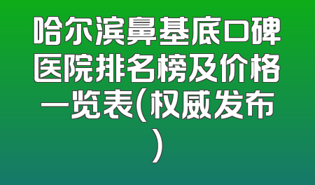 哈尔滨鼻基底口碑医院排名榜及价格一览表（权威发布）