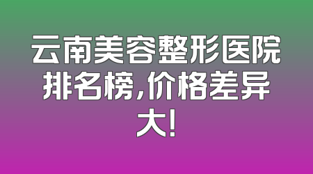 云南美容整形医院排名榜，价格差异大！