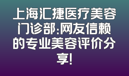 上海汇捷医疗美容门诊部：网友信赖的专业美容评价分享！