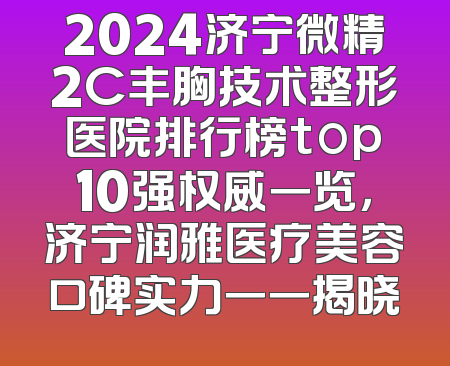 2024济宁微精2C丰胸技术整形医院排行榜top10强权威一览，济宁润雅医疗美容口碑实力一一揭晓
