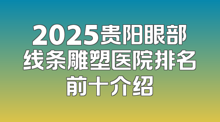 2025贵阳眼部线条雕塑医院排名前十介绍