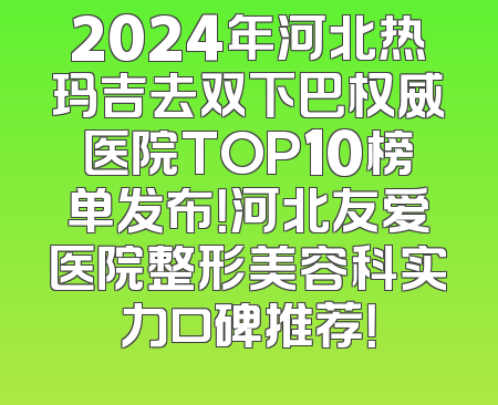 2024年河北热玛吉去双下巴权威医院TOP10榜单发布！河北友爱医院整形美容科实力口碑推荐！