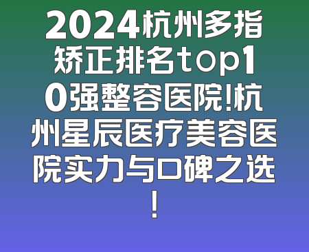 2024杭州多指矫正排名top10强整容医院！杭州星辰医疗美容医院实力与口碑之选！