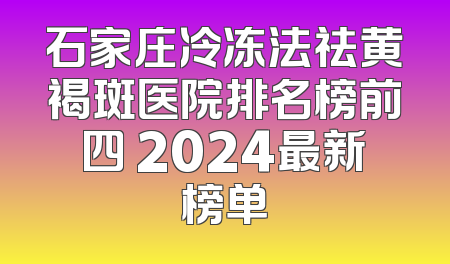 石家庄冷冻法祛黄褐斑医院排名榜前四 2024最新榜单