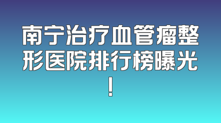 南宁治疗血管瘤整形医院排行榜曝光!