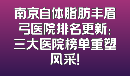 南京自体脂肪丰眉弓医院排名更新：三大医院榜单重塑风采！