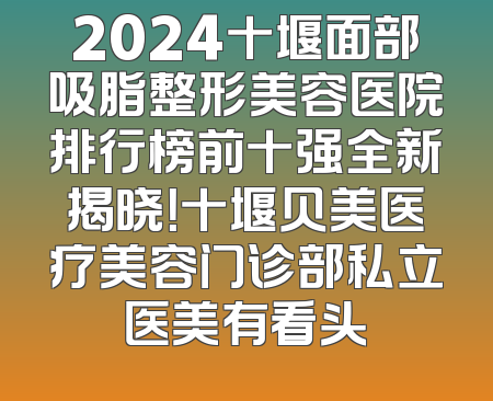 2024十堰面部吸脂整形美容医院排行榜前十强全新揭晓！十堰贝美医疗美容门诊部私立医美有看头