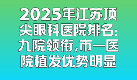 2025年江苏顶尖眼科医院排名：九院领衔，市一医院植发优势明显
