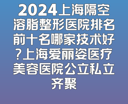 2024上海隔空溶脂整形医院排名前十名哪家技术好？上海爱丽姿医疗美容医院公立私立齐聚
