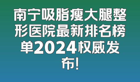 南宁吸脂瘦大腿整形医院最新排名榜单2024权威发布！