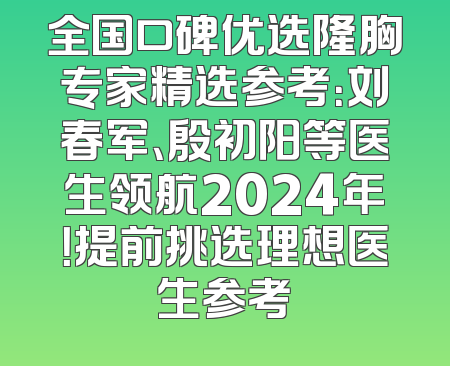 全国口碑优选隆胸专家精选参考：刘春军、殷初阳等医生领航2024年！提前挑选理想医生参考