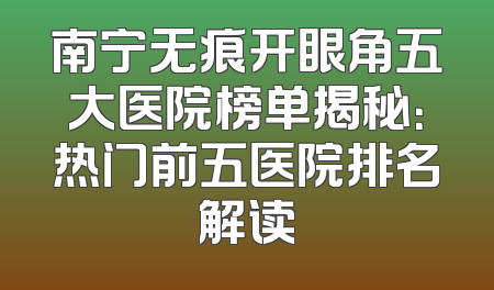 南宁无痕开眼角五大医院榜单揭秘：热门前五医院排名解读
