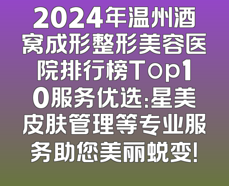 2024年温州酒窝成形整形美容医院排行榜Top10服务优选：星美皮肤管理等专业服务助您美丽蜕变！