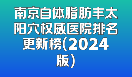 南京自体脂肪丰太阳穴权威医院排名更新榜（2024版）