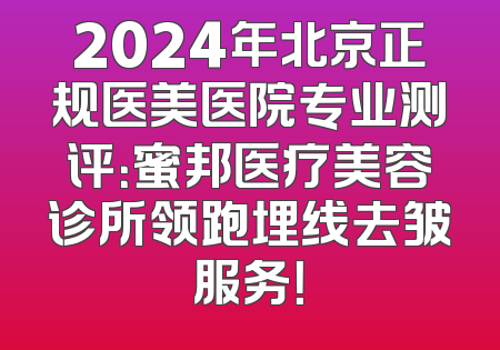 2024年北京正规医美医院专业测评：蜜邦医疗美容诊所领跑埋线去皱服务！