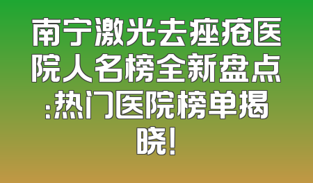 南宁激光去痤疮医院人名榜全新盘点：热门医院榜单揭晓！