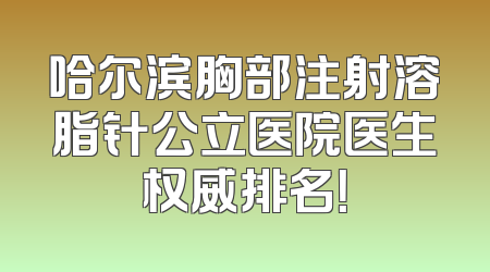 哈尔滨胸部注射溶脂针公立医院医生权威排名！