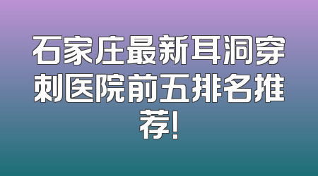 石家庄最新耳洞穿刺医院前五排名推荐！