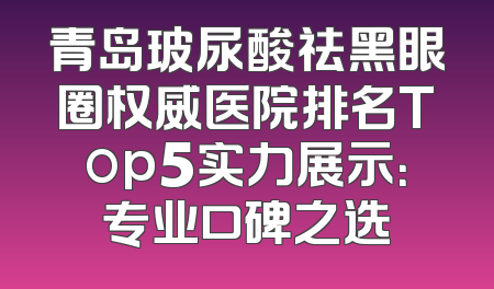 青岛玻尿酸祛黑眼圈权威医院排名Top5实力展示：专业口碑之选