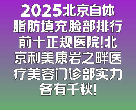 2025北京自体脂肪填充脸部排行前十正规医院！北京利美康岩之畔医疗美容门诊部实力各有千秋！