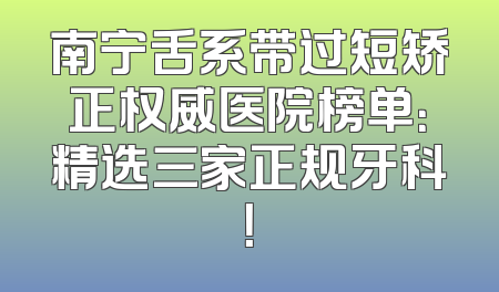 南宁舌系带过短矫正权威医院榜单：精选三家正规牙科！