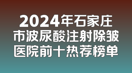 2024年石家庄市波尿酸注射除皱医院前十热荐榜单