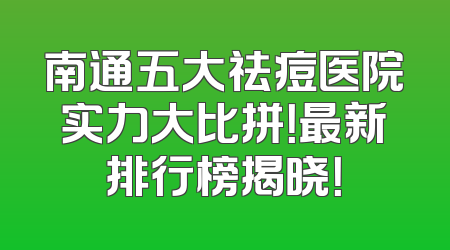 南通五大祛痘医院实力大比拼！最新排行榜揭晓！