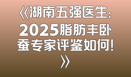 《湖南五强医生：2025脂肪丰卧蚕专家评鉴如何！》
