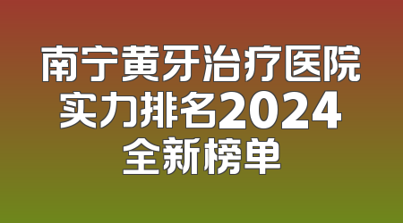 南宁黄牙治疗医院实力排名2024全新榜单
