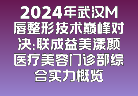 2024年武汉M唇整形技术巅峰对决：联成益美漾颜医疗美容门诊部综合实力概览