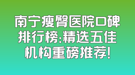 南宁瘦臀医院口碑排行榜：精选五佳机构重磅推荐！