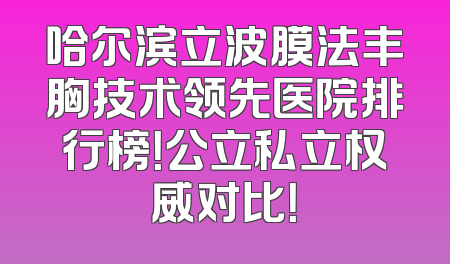 哈尔滨立波膜法丰胸技术领先医院排行榜！公立私立权威对比！