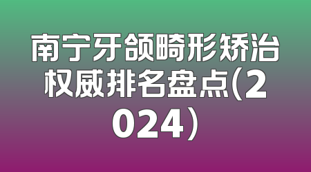 南宁牙颌畸形矫治权威排名盘点（2024）