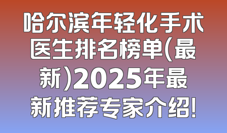 哈尔滨年轻化手术医生排名榜单（最新）2025年最新推荐专家介绍！
